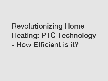 Revolutionizing Home Heating: PTC Technology - How Efficient is it?