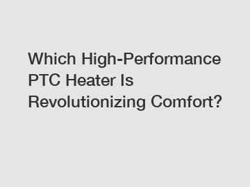 Which High-Performance PTC Heater Is Revolutionizing Comfort?