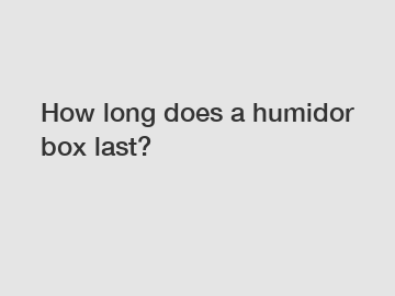 How long does a humidor box last?