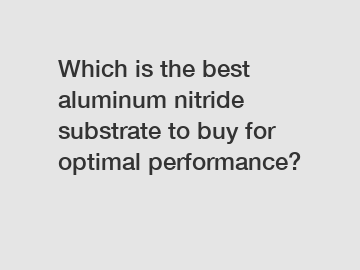 Which is the best aluminum nitride substrate to buy for optimal performance?