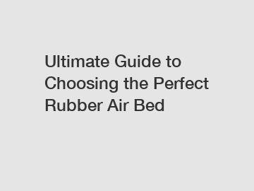 Ultimate Guide to Choosing the Perfect Rubber Air Bed
