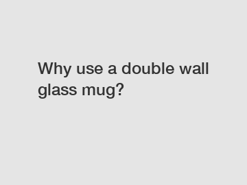 Why use a double wall glass mug?