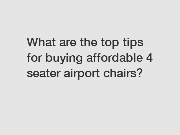 What are the top tips for buying affordable 4 seater airport chairs?