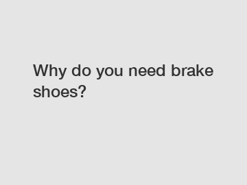 Why do you need brake shoes?