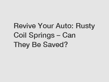Revive Your Auto: Rusty Coil Springs – Can They Be Saved?