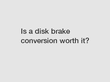 Is a disk brake conversion worth it?