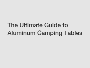 The Ultimate Guide to Aluminum Camping Tables