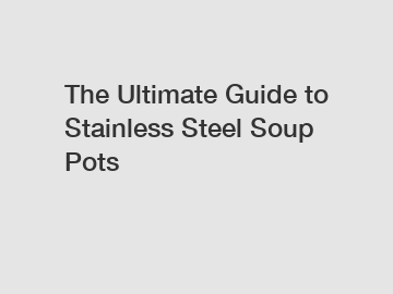 The Ultimate Guide to Stainless Steel Soup Pots