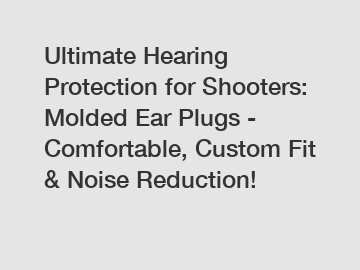 Ultimate Hearing Protection for Shooters: Molded Ear Plugs - Comfortable, Custom Fit & Noise Reduction!
