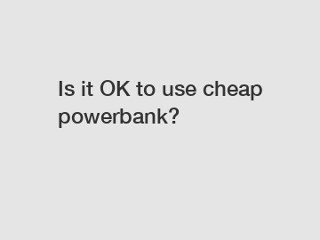 Is it OK to use cheap powerbank?