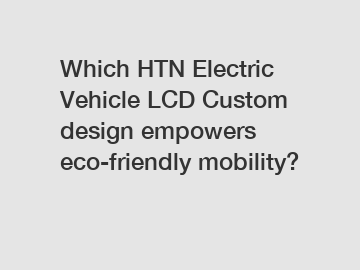 Which HTN Electric Vehicle LCD Custom design empowers eco-friendly mobility?