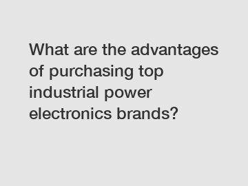 What are the advantages of purchasing top industrial power electronics brands?