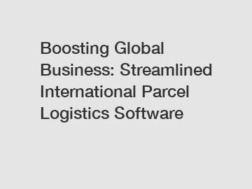 Boosting Global Business: Streamlined International Parcel Logistics Software