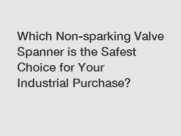 Which Non-sparking Valve Spanner is the Safest Choice for Your Industrial Purchase?