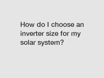 How do I choose an inverter size for my solar system?