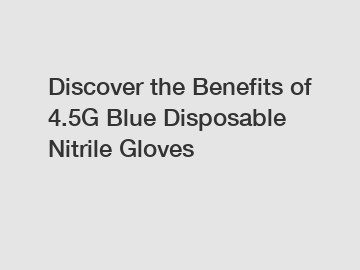 Discover the Benefits of 4.5G Blue Disposable Nitrile Gloves