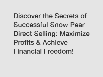 Discover the Secrets of Successful Snow Pear Direct Selling: Maximize Profits & Achieve Financial Freedom!