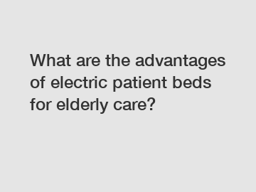 What are the advantages of electric patient beds for elderly care?