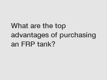 What are the top advantages of purchasing an FRP tank?