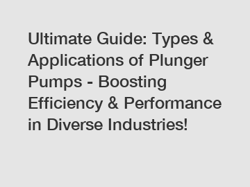 Ultimate Guide: Types & Applications of Plunger Pumps - Boosting Efficiency & Performance in Diverse Industries!