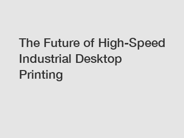 The Future of High-Speed Industrial Desktop Printing