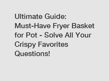 Ultimate Guide: Must-Have Fryer Basket for Pot - Solve All Your Crispy Favorites Questions!