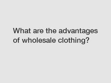 What are the advantages of wholesale clothing?