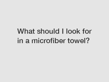 What should I look for in a microfiber towel?