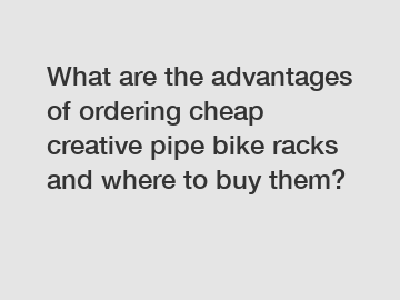 What are the advantages of ordering cheap creative pipe bike racks and where to buy them?