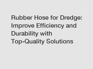 Rubber Hose for Dredge: Improve Efficiency and Durability with Top-Quality Solutions