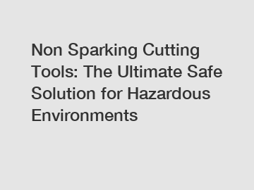 Non Sparking Cutting Tools: The Ultimate Safe Solution for Hazardous Environments