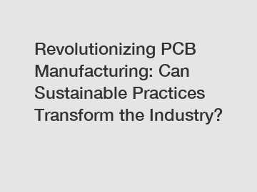 Revolutionizing PCB Manufacturing: Can Sustainable Practices Transform the Industry?