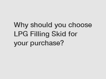Why should you choose LPG Filling Skid for your purchase?