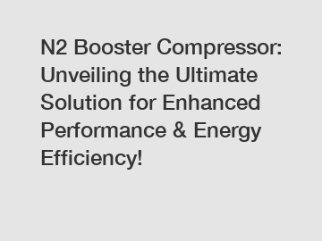 N2 Booster Compressor: Unveiling the Ultimate Solution for Enhanced Performance & Energy Efficiency!