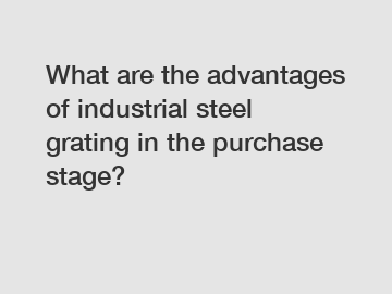 What are the advantages of industrial steel grating in the purchase stage?