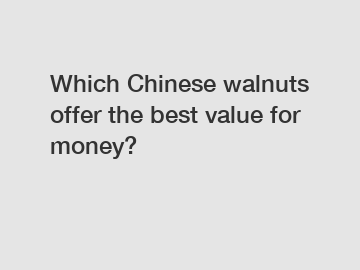 Which Chinese walnuts offer the best value for money?