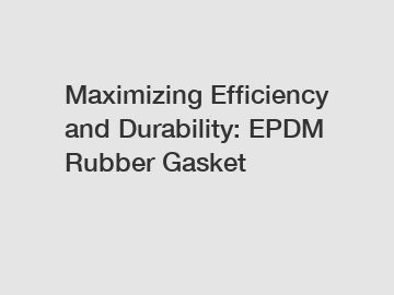 Maximizing Efficiency and Durability: EPDM Rubber Gasket