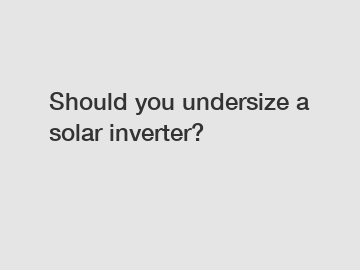 Should you undersize a solar inverter?