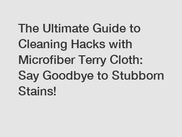 The Ultimate Guide to Cleaning Hacks with Microfiber Terry Cloth: Say Goodbye to Stubborn Stains!