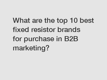 What are the top 10 best fixed resistor brands for purchase in B2B marketing?
