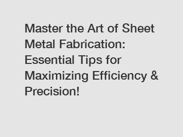 Master the Art of Sheet Metal Fabrication: Essential Tips for Maximizing Efficiency & Precision!