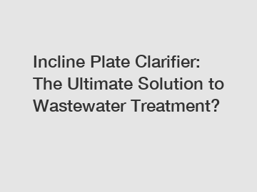 Incline Plate Clarifier: The Ultimate Solution to Wastewater Treatment?