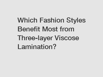 Which Fashion Styles Benefit Most from Three-layer Viscose Lamination?