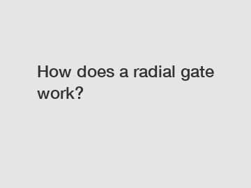How does a radial gate work?