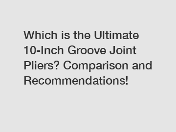 Which is the Ultimate 10-Inch Groove Joint Pliers? Comparison and Recommendations!