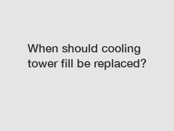 When should cooling tower fill be replaced?