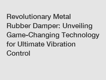 Revolutionary Metal Rubber Damper: Unveiling Game-Changing Technology for Ultimate Vibration Control