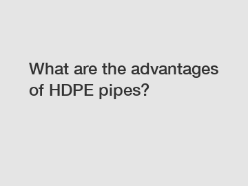 What are the advantages of HDPE pipes?