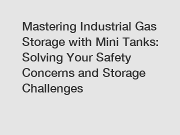 Mastering Industrial Gas Storage with Mini Tanks: Solving Your Safety Concerns and Storage Challenges