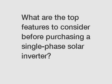 What are the top features to consider before purchasing a single-phase solar inverter?